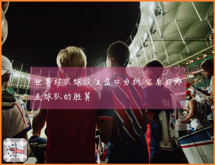 世界杯买球投注盘口分析 你看好哪支球队的胜算