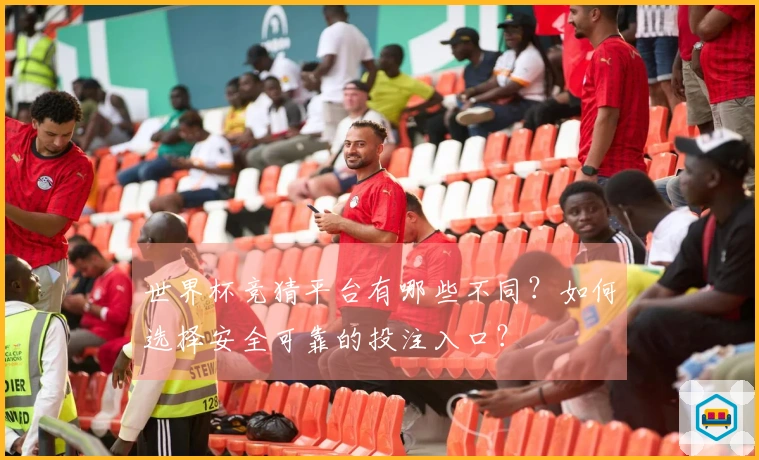 世界杯竞猜平台有哪些不同？如何选择安全可靠的投注入口？