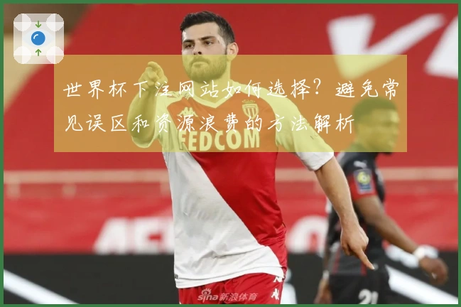 世界杯下注网站如何选择？避免常见误区和资源浪费的方法解析