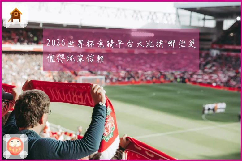 2026世界杯竞猜平台大比拼 哪些更值得玩家信赖