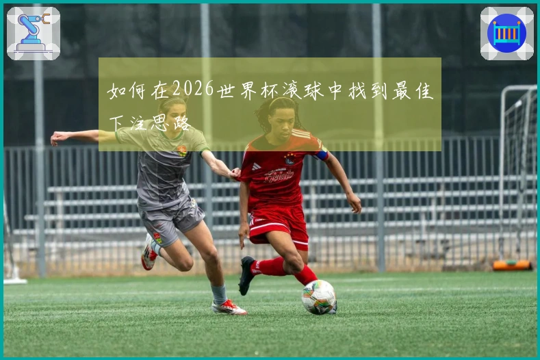 如何在2026世界杯滚球中找到最佳下注思路