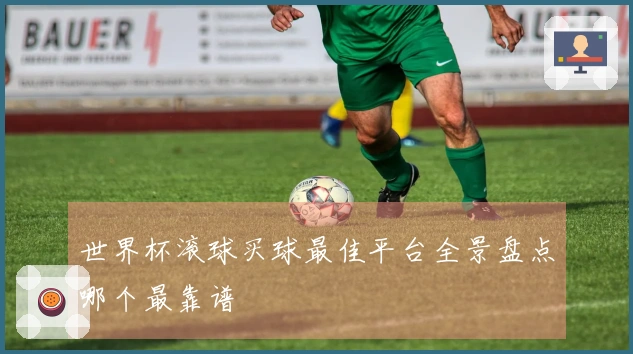 世界杯滚球买球最佳平台全景盘点哪个最靠谱