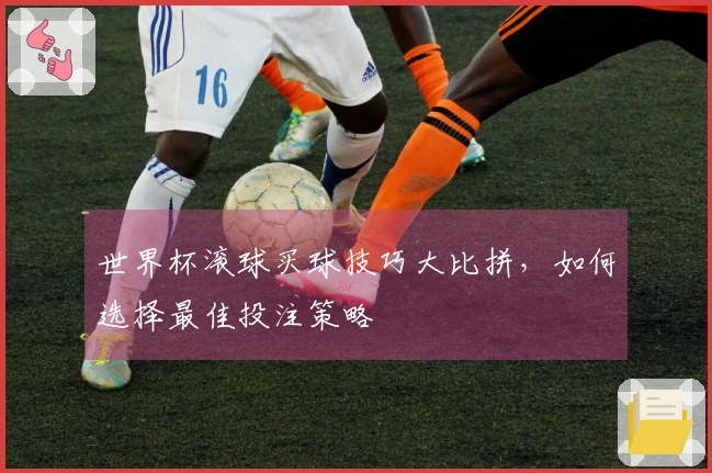 世界杯滚球买球技巧大比拼，如何选择最佳投注策略