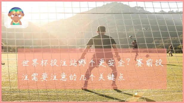 世界杯投注站哪个更安全？赛前投注需要注意的几个关键点