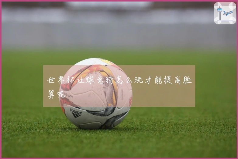 世界杯让球竞猜怎么玩才能提高胜算呢